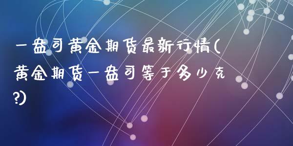 一盎司黄金期货最新行情(黄金期货一盎司等于多少克?)_https://www.zztgc.com_期货入门_第1张