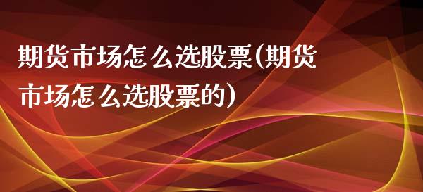 期货市场怎么选股票(期货市场怎么选股票的)_https://www.zztgc.com_期货直播_第1张
