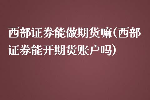 西部证券能做期货嘛(西部证券能开期货账户吗)_https://www.zztgc.com_黄金期货_第1张
