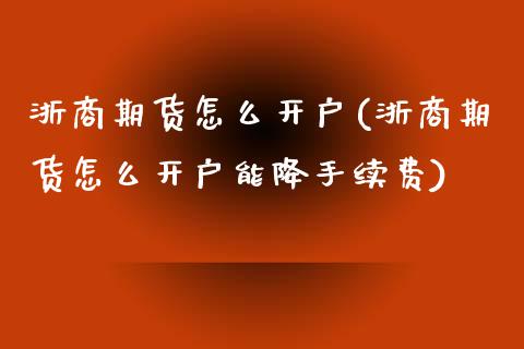 浙商期货怎么开户(浙商期货怎么开户能降手续费)_https://www.zztgc.com_原油期货_第1张