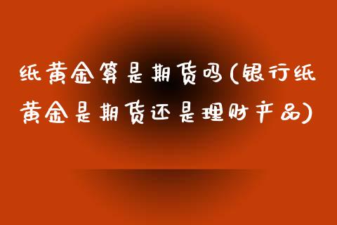 纸黄金算是期货吗(银行纸黄金是期货还是理财产品)_https://www.zztgc.com_期货入门_第1张