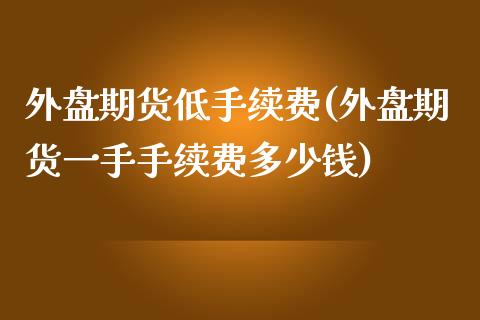 外盘期货低手续费(外盘期货一手手续费多少钱)_https://www.zztgc.com_黄金期货_第1张