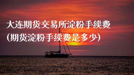 大连期货交易所淀粉手续费(期货淀粉手续费是多少)_https://www.zztgc.com_期货行情_第1张