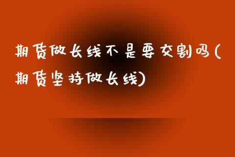 期货做长线不是要交割吗(期货坚持做长线)_https://www.zztgc.com_期货开户_第1张