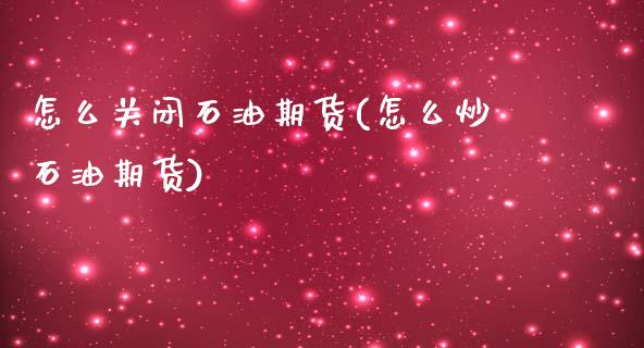 怎么关闭石油期货(怎么炒石油期货)_https://www.zztgc.com_黄金期货_第1张