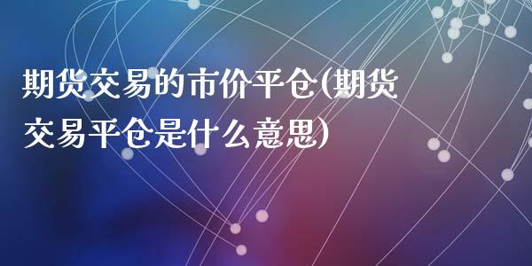 期货交易的市价平仓(期货交易平仓是什么意思)_https://www.zztgc.com_期货入门_第1张