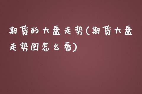 期货的大盘走势(期货大盘走势图怎么看)_https://www.zztgc.com_黄金期货_第1张