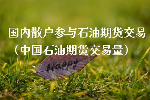 国内散户参与石油期货交易（中国石油期货交易量）_https://www.zztgc.com_期货行情_第1张