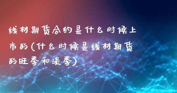 线材期货合约是什么时候上市的(什么时候是线材期货的旺季和淡季)_https://www.zztgc.com_期货直播_第1张