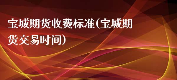 宝城期货收费标准(宝城期货交易时间)_https://www.zztgc.com_期货开户_第1张