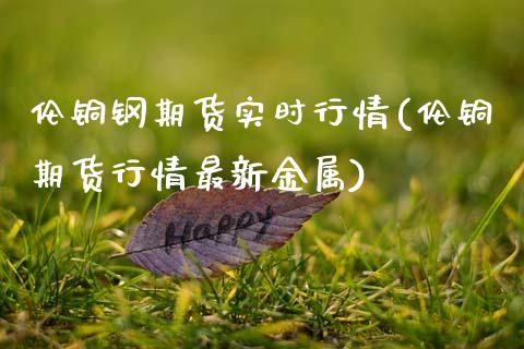 伦铜钢期货实时行情(伦铜期货行情最新金属)_https://www.zztgc.com_期货直播_第1张