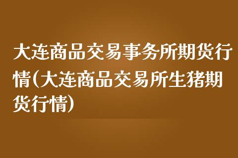 大连商品交易事务所期货行情(大连商品交易所生猪期货行情)_https://www.zztgc.com_期货开户_第1张