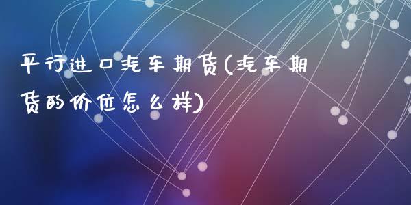平行进口汽车期货(汽车期货的价位怎么样)_https://www.zztgc.com_原油期货_第1张