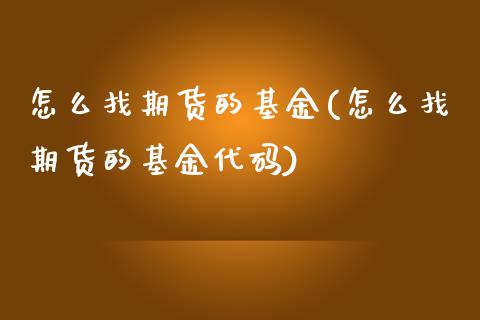 怎么找期货的基金(怎么找期货的基金代码)_https://www.zztgc.com_期货直播_第1张
