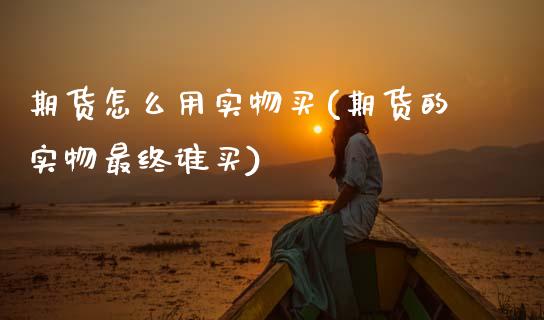 期货怎么用实物买(期货的实物最终谁买)_https://www.zztgc.com_黄金期货_第1张