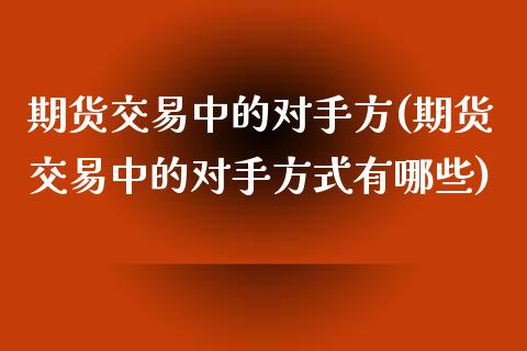 期货交易中的对手方(期货交易中的对手方式有哪些)_https://www.zztgc.com_黄金期货_第1张