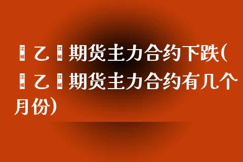 苯乙烯期货主力合约下跌(苯乙烯期货主力合约有几个月份)_https://www.zztgc.com_期货直播_第1张