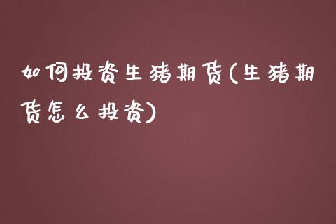如何投资生猪期货(生猪期货怎么投资)_https://www.zztgc.com_期货直播_第1张