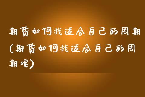 期货如何找适合自己的周期(期货如何找适合自己的周期呢)_https://www.zztgc.com_原油期货_第1张