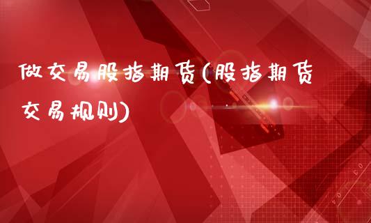 做交易股指期货(股指期货交易规则)_https://www.zztgc.com_期货行情_第1张