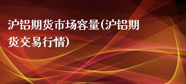 沪铝期货市场容量(沪铝期货交易行情)_https://www.zztgc.com_原油期货_第1张