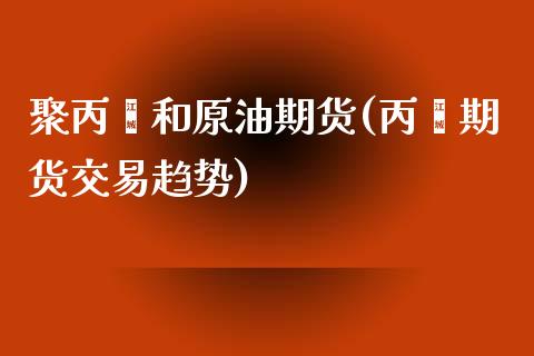 聚丙烯和原油期货(丙烯期货交易趋势)_https://www.zztgc.com_原油期货_第1张