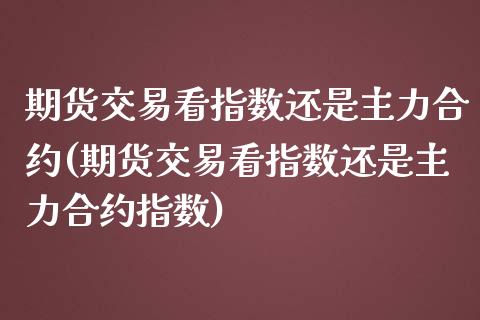 期货交易看指数还是主力合约(期货交易看指数还是主力合约指数)_https://www.zztgc.com_期货直播_第1张