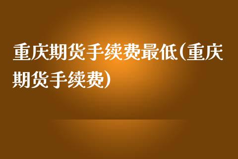 重庆期货手续费最低(重庆期货手续费)_https://www.zztgc.com_期货开户_第1张