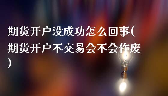 期货开户没成功怎么回事(期货开户不交易会不会作废)_https://www.zztgc.com_原油期货_第1张