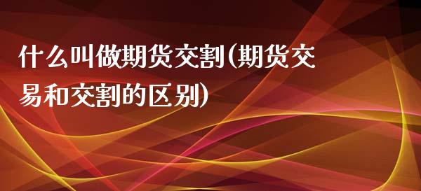 什么叫做期货交割(期货交易和交割的区别)_https://www.zztgc.com_期货行情_第1张