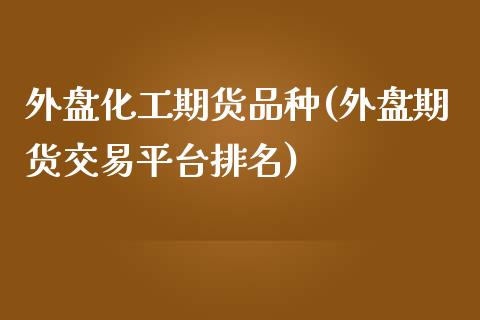 外盘化工期货品种(外盘期货交易平台排名)_https://www.zztgc.com_期货行情_第1张
