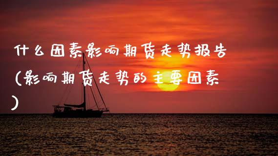什么因素影响期货走势报告(影响期货走势的主要因素)_https://www.zztgc.com_黄金期货_第1张