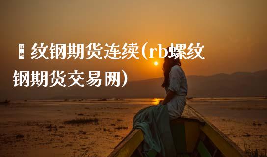 缧纹钢期货连续(rb螺纹钢期货交易网)_https://www.zztgc.com_期货开户_第1张