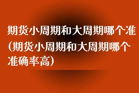 期货小周期和大周期哪个准(期货小周期和大周期哪个准确率高)_https://www.zztgc.com_期货开户_第1张