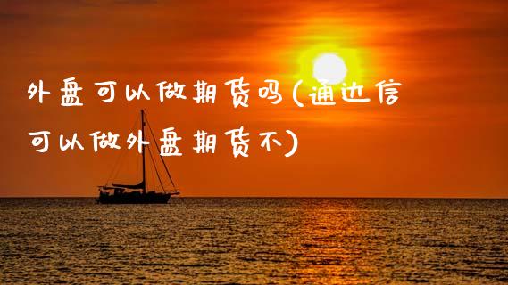 外盘可以做期货吗(通达信可以做外盘期货不)_https://www.zztgc.com_期货行情_第1张