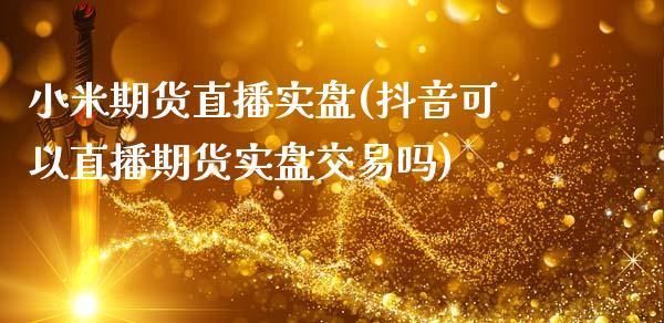 小米期货直播实盘(抖音可以直播期货实盘交易吗)_https://www.zztgc.com_原油期货_第1张
