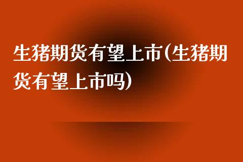 生猪期货有望上市(生猪期货有望上市吗)_https://www.zztgc.com_期货行情_第1张
