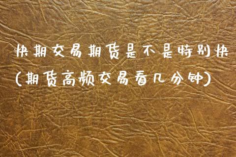 快期交易期货是不是特别快(期货高频交易看几分钟)_https://www.zztgc.com_原油期货_第1张