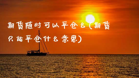 期货随时可以平仓么(期货只能平仓什么意思)_https://www.zztgc.com_期货入门_第1张