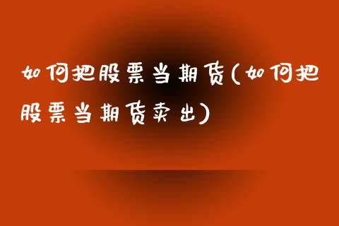 如何把股票当期货(如何把股票当期货卖出)_https://www.zztgc.com_原油期货_第1张