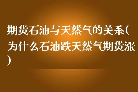 期货石油与天然气的关系(为什么石油跌天然气期货涨)_https://www.zztgc.com_期货开户_第1张