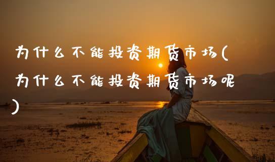 为什么不能投资期货市场(为什么不能投资期货市场呢)_https://www.zztgc.com_期货行情_第1张