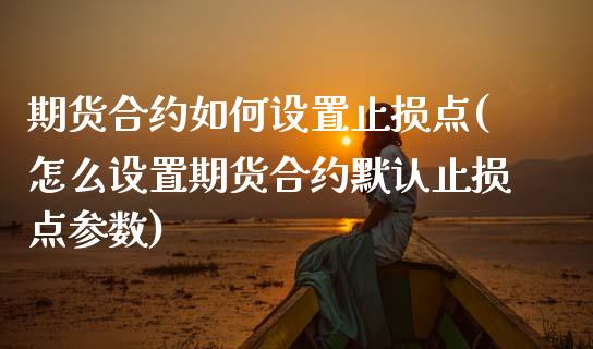 期货合约如何设置止损点(怎么设置期货合约默认止损点参数)_https://www.zztgc.com_期货直播_第1张