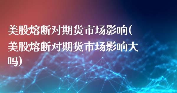 美股熔断对期货市场影响(美股熔断对期货市场影响大吗)_https://www.zztgc.com_原油期货_第1张
