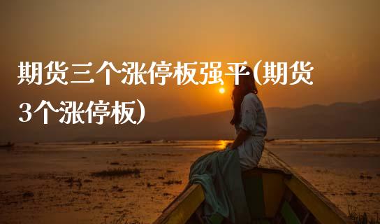 期货三个涨停板强平(期货3个涨停板)_https://www.zztgc.com_原油期货_第1张