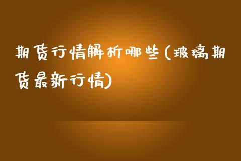 期货行情解析哪些(玻璃期货最新行情)_https://www.zztgc.com_期货入门_第1张
