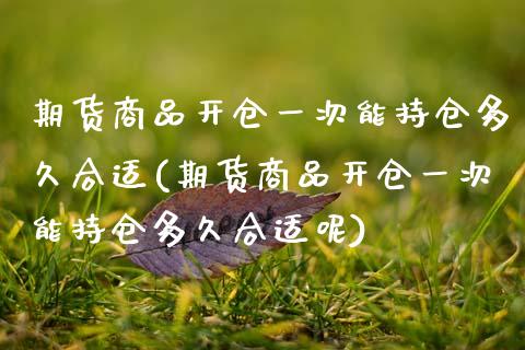 期货商品开仓一次能持仓多久合适(期货商品开仓一次能持仓多久合适呢)_https://www.zztgc.com_期货入门_第1张