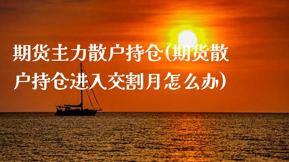 期货主力散户持仓(期货散户持仓进入交割月怎么办)_https://www.zztgc.com_期货入门_第1张