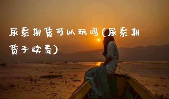 尿素期货可以玩吗(尿素期货手续费)_https://www.zztgc.com_期货直播_第1张