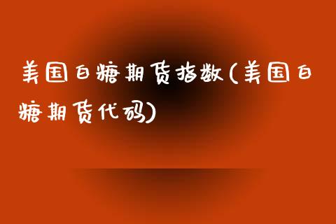 美国白糖期货指数(美国白糖期货代码)_https://www.zztgc.com_原油期货_第1张